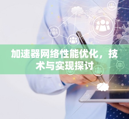加速器网络性能优化,技术与实现探讨 加速器网络性能优化,技术与实现探讨