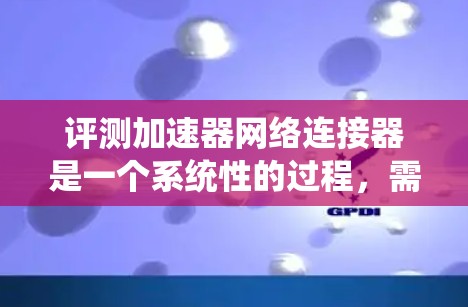评测加速器网络连接器是一个系统性的过程,需要从多个维度进行考量。以下是一个有条理的评估框架,帮助您全面了解和选择适合数据中心需求的网络连接器 评测加速器网络连接器是一个系统性的过程,需要从多个维度进行考量。以下是一个有条理的评估框架,帮助您全面了解和选择适合数据中心需求的网络连接器
