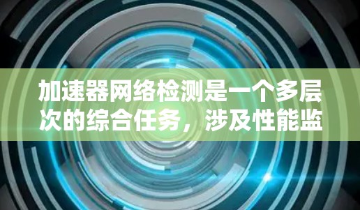 加速器网络检测是一个多层次的综合任务，涉及性能监控、安全检测、架构兼容性和资源利用等多个方面。以下是对加速器网络检测的详细分析和总结