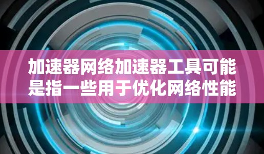加速器网络加速器工具可能是指一些用于优化网络性能的工具或技术，能够加速数据传输或应用执行。以下是一些常见的网络加速器工具和技术，供你参考