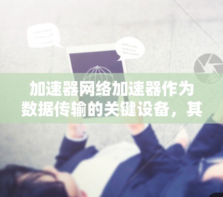 加速器网络加速器作为数据传输的关键设备，其更新和发展受到多方面因素的影响。以下是对加速器网络加速器更新情况的总结