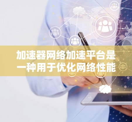 加速器网络加速平台是一种用于优化网络性能的解决方案，特别是在数据中心和云计算环境中。它通过智能的数据缓存和调度技术，显著降低数据传输延迟，提高数据吞吐量，为各种应用场景提供了更高效的网络服务