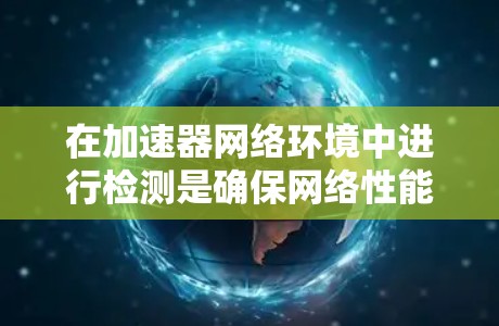 在加速器网络环境中进行检测是确保网络性能、安全性和稳定性的重要步骤。以下是一些常见的加速器网络环境检测方法和指标 在加速器网络环境中进行检测是确保网络性能、安全性和稳定性的重要步骤。以下是一些常见的加速器网络环境检测方法和指标