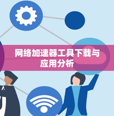 网络加速器工具下载与应用分析 网络加速器工具下载与应用分析