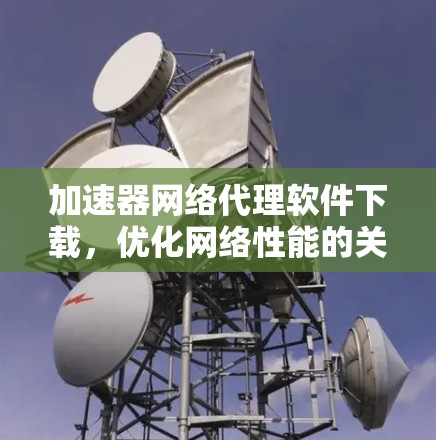加速器网络代理软件下载，优化网络性能的关键技术