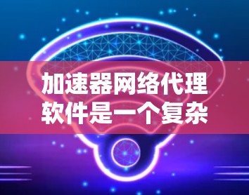 加速器网络代理软件是一个复杂而有趣的领域，能够显著提升网络性能，适用于多种应用场景。以下是对该领域的总结和建议