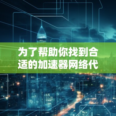 为了帮助你找到合适的加速器网络代理工具,以下是分步的指南 为了帮助你找到合适的加速器网络代理工具,以下是分步的指南