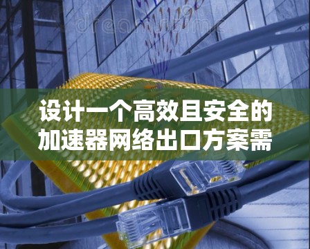 设计一个高效且安全的加速器网络出口方案需要综合考虑多个关键因素。以下是一个结构化的方案概述