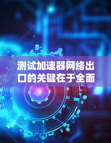 测试加速器网络出口的关键在于全面评估其性能、稳定性和安全性。以下是系统化的测试步骤和注意事项，帮助确保加速器在生产环境中的高效运行