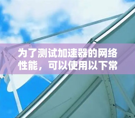 为了测试加速器的网络性能，可以使用以下常用网络测试工具。这些工具适合在加速器环境中评估带宽、延迟和网络稳定性