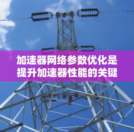 加速器网络参数优化是提升加速器性能的关键环节，涉及多个方面的调整和优化。以下是对加速器网络参数优化的总结和建议