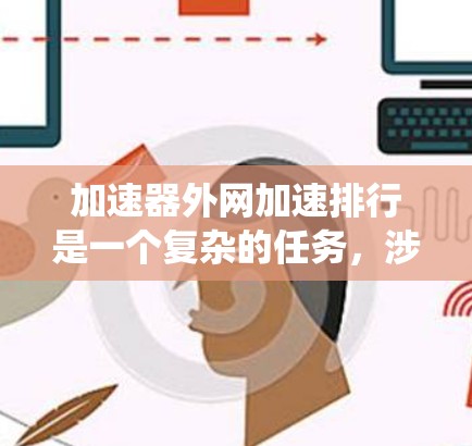 加速器外网加速排行是一个复杂的任务，涉及多个关键因素和技术选择。以下是对该问题的系统分析和总结