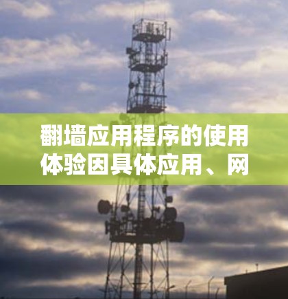 翻墙应用程序的使用体验因具体应用、网络环境和用户需求而异。以下是一个综合的分析和建议
