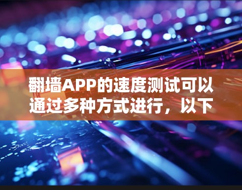 翻墙APP的速度测试可以通过多种方式进行，以下是一些常用的方法和工具