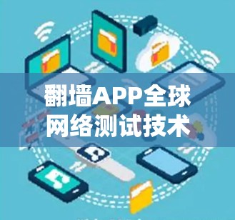 翻墙APP全球网络测试技术探索与应用 翻墙APP全球网络测试技术探索与应用