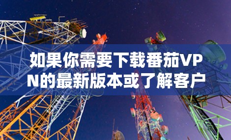 如果你需要下载番茄VPN的最新版本或了解客户端更新，可以按照以下步骤操作