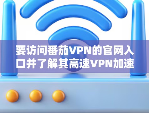 要访问番茄VPN的官网入口并了解其高速VPN加速器功能,可以按照以下步骤操作 要访问番茄VPN的官网入口并了解其高速VPN加速器功能,可以按照以下步骤操作