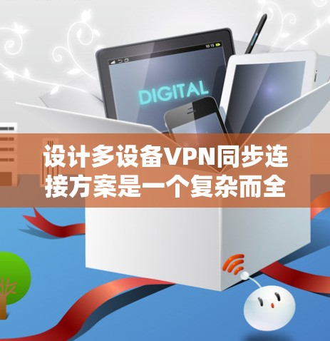 设计多设备VPN同步连接方案是一个复杂而全面的工程,需要从多个维度进行规划和实施。以下是一个结构化的方案,旨在确保方案的全面性和有效性 设计多设备VPN同步连接方案是一个复杂而全面的工程,需要从多个维度进行规划和实施。以下是一个结构化的方案,旨在确保方案的全面性和有效性
