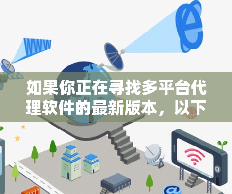 如果你正在寻找多平台代理软件的最新版本，以下是一些常见的多平台代理解决方案，它们可以帮助你管理不同平台（如电商平台、社交媒体、移动应用等）的代理业务