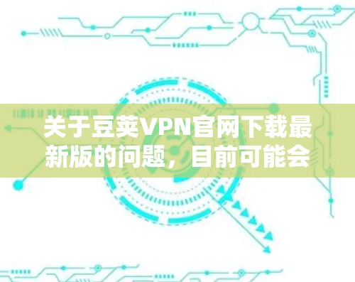 关于豆荚VPN官网下载最新版的问题,目前可能会遇到一些困难,因为豆荚VPN的官网可能并不是特别知名,或者其更新频繁,导致用户难以直接找到下载链接。不过,您可以按照以下步骤操作来解决问题 关于豆荚VPN官网下载最新版的问题,目前可能会遇到一些困难,因为豆荚VPN的官网可能并不是特别知名,或者其更新频繁,导致用户难以直接找到下载链接。不过,您可以按照以下步骤操作来解决问题