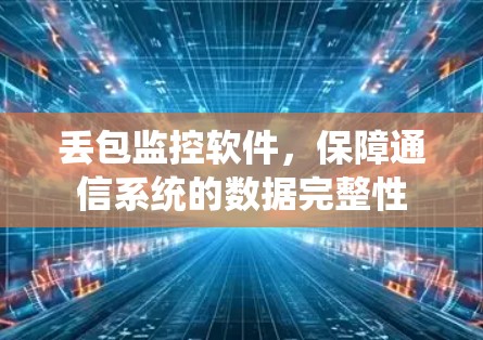 丢包监控软件,保障通信系统的数据完整性 丢包监控软件,保障通信系统的数据完整性