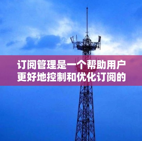 订阅管理是一个帮助用户更好地控制和优化订阅的过程,确保他们能够高效地使用资源,同时避免不必要的开支和信息过载。以下是订阅管理的关键步骤和建议 订阅管理是一个帮助用户更好地控制和优化订阅的过程,确保他们能够高效地使用资源,同时避免不必要的开支和信息过载。以下是订阅管理的关键步骤和建议