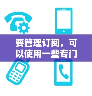 要管理订阅,可以使用一些专门的应用程序(APP)来帮助你整理和跟踪你的订阅。以下是一些常用的订阅管理APP 要管理订阅,可以使用一些专门的应用程序(APP)来帮助你整理和跟踪你的订阅。以下是一些常用的订阅管理APP