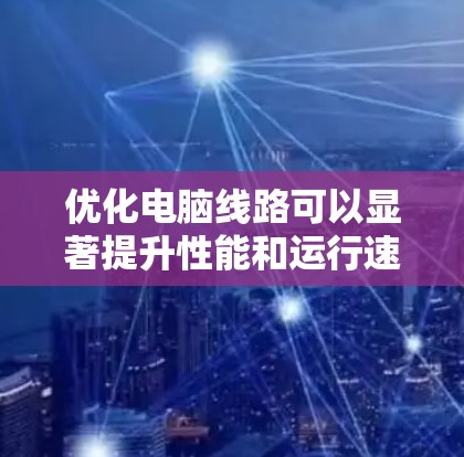 优化电脑线路可以显著提升性能和运行速度,以下是逐步指南 优化电脑线路可以显著提升性能和运行速度,以下是逐步指南