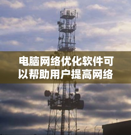 电脑网络优化软件可以帮助用户提高网络连接的速度和稳定性,减少延迟和数据丢失。以下是选择和使用这些软件的建议 电脑网络优化软件可以帮助用户提高网络连接的速度和稳定性,减少延迟和数据丢失。以下是选择和使用这些软件的建议