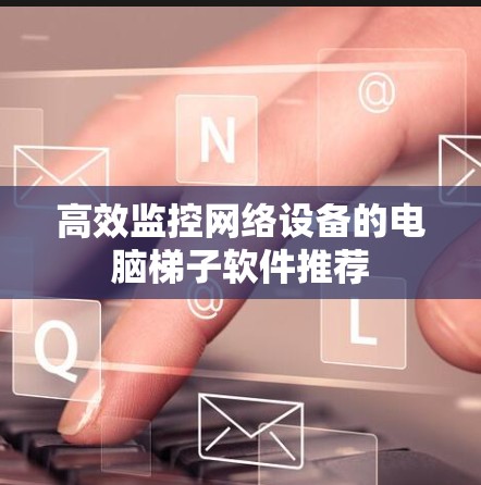 高效监控网络设备的电脑梯子软件推荐 高效监控网络设备的电脑梯子软件推荐