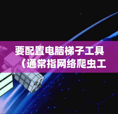 要配置电脑梯子工具(通常指网络爬虫工具,如Scrapy、BeautifulSoup、Selenium等)需要根据具体工具的需求进行设置。以下是一个通用的配置步骤指南 要配置电脑梯子工具(通常指网络爬虫工具,如Scrapy、BeautifulSoup、Selenium等)需要根据具体工具的需求进行设置。以下是一个通用的配置步骤指南
