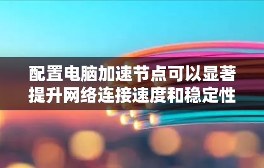 配置电脑加速节点可以显著提升网络连接速度和稳定性。以下是详细的步骤指南 配置电脑加速节点可以显著提升网络连接速度和稳定性。以下是详细的步骤指南