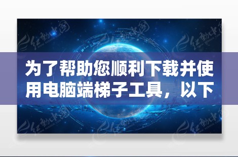为了帮助您顺利下载并使用电脑端梯子工具,以下是详细的步骤指南 为了帮助您顺利下载并使用电脑端梯子工具,以下是详细的步骤指南