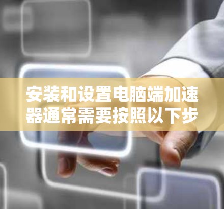 安装和设置电脑端加速器通常需要按照以下步骤进行，具体操作可能因加速器品牌和型号有所不同。以下是一个通用的安装和设置教程，适用于大多数电脑端加速器