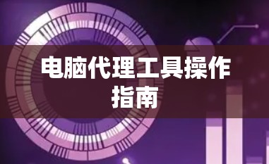 电脑代理工具操作指南 电脑代理工具操作指南