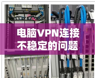电脑VPN连接不稳定的问题可以通过以下步骤逐步解决