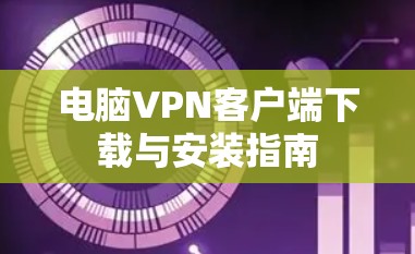 电脑VPN客户端下载与安装指南 电脑VPN客户端下载与安装指南