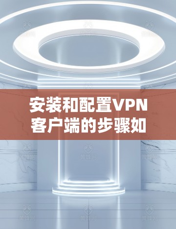 安装和配置VPN客户端的步骤如下 安装和配置VPN客户端的步骤如下