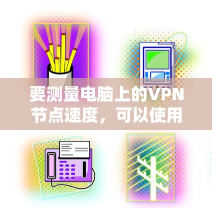 要测量电脑上的VPN节点速度,可以使用以下方法 要测量电脑上的VPN节点速度,可以使用以下方法