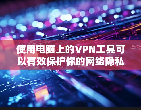 使用电脑上的VPN工具可以有效保护你的网络隐私和安全。以下是使用VPN工具的详细步骤和注意事项 使用电脑上的VPN工具可以有效保护你的网络隐私和安全。以下是使用VPN工具的详细步骤和注意事项