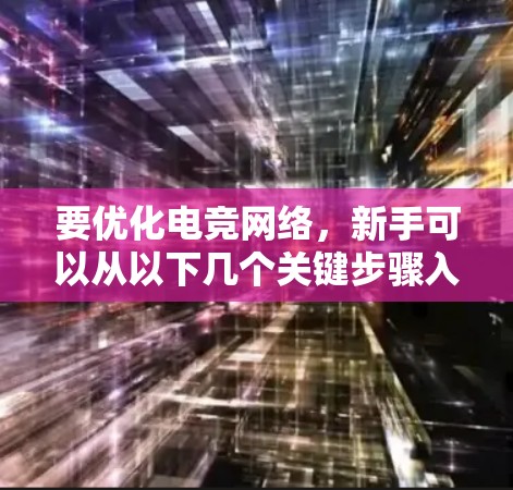 要优化电竞网络,新手可以从以下几个关键步骤入手 要优化电竞网络,新手可以从以下几个关键步骤入手