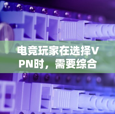 电竞玩家在选择VPN时，需要综合考虑多个关键因素以确保安全、隐私和最佳游戏体验。以下是根据电竞玩家的需求整理的VPN选择指南