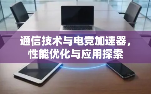 通信技术与电竞加速器,性能优化与应用探索 通信技术与电竞加速器,性能优化与应用探索