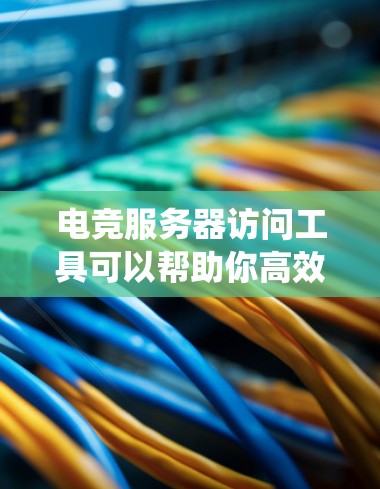 电竞服务器访问工具可以帮助你高效地管理和操作多个服务器，实现远程访问、文件传输和系统监控。以下是一些常用的工具和方法