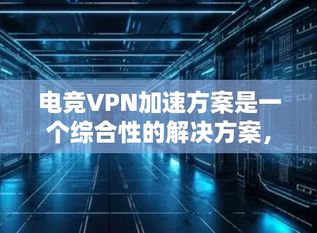电竞VPN加速方案是一个综合性的解决方案，旨在通过VPN技术提升电竞活动的网络性能和安全性。以下是对该方案的详细分析和建议