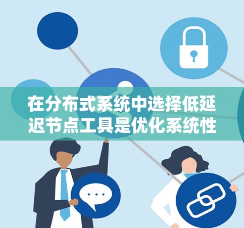 在分布式系统中选择低延迟节点工具是优化系统性能的关键。以下是根据不同场景的需求总结的低延迟节点工具推荐 在分布式系统中选择低延迟节点工具是优化系统性能的关键。以下是根据不同场景的需求总结的低延迟节点工具推荐