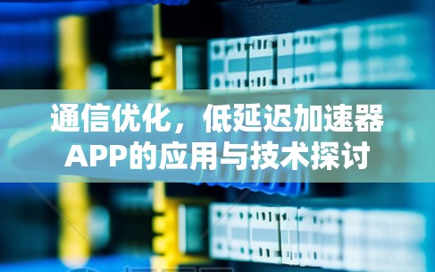 通信优化,低延迟加速器APP的应用与技术探讨 通信优化,低延迟加速器APP的应用与技术探讨