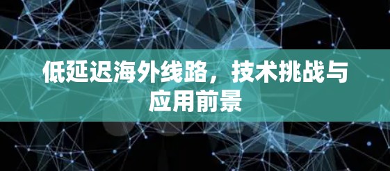 低延迟海外线路,技术挑战与应用前景 低延迟海外线路,技术挑战与应用前景