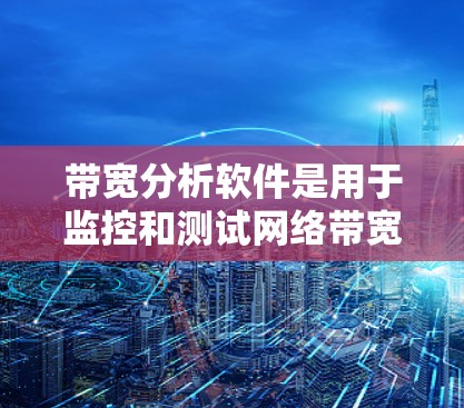带宽分析软件是用于监控和测试网络带宽的工具,帮助用户了解网络性能。以下是对不同带宽分析软件的分析和总结 带宽分析软件是用于监控和测试网络带宽的工具,帮助用户了解网络性能。以下是对不同带宽分析软件的分析和总结
