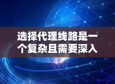 选择代理线路是一个复杂且需要深入分析的过程，以下是一些关键步骤和建议，帮助您做出明智的决定